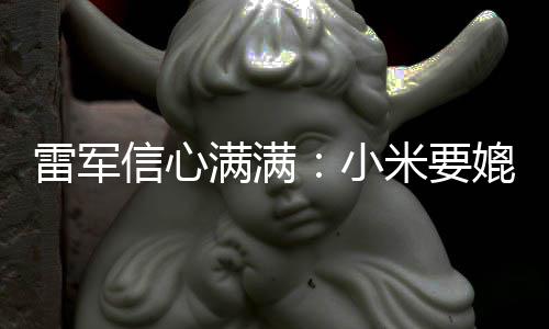 保时满满米要媲美全球前五信心小雷军成为车厂捷